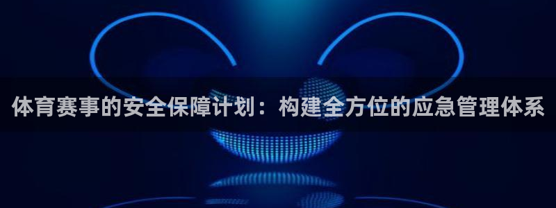 体育赛事的安全保障计划：构建全方位的应急管理体系