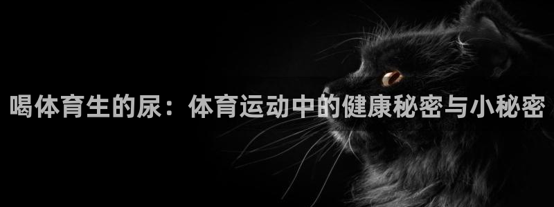 喝体育生的尿：体育运动中的健康秘密与小秘密