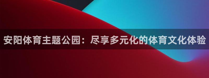 安阳体育主题公园：尽享多元化的体育文化体验
